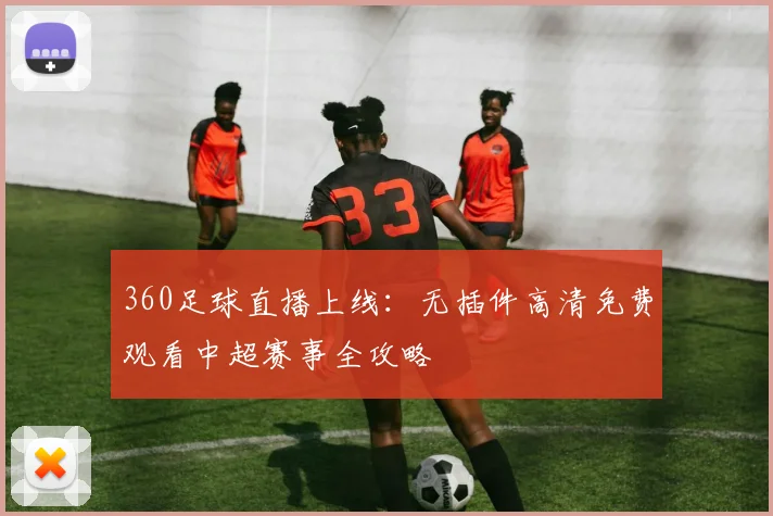 360足球直播上线：无插件高清免费观看中超赛事全攻略