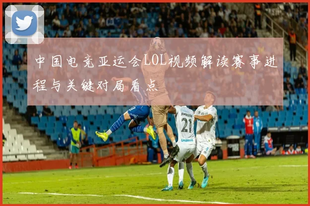 中国电竞亚运会LOL视频解读赛事进程与关键对局看点
