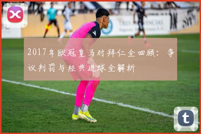 2017年欧冠皇马对拜仁全回顾：争议判罚与经典进球全解析