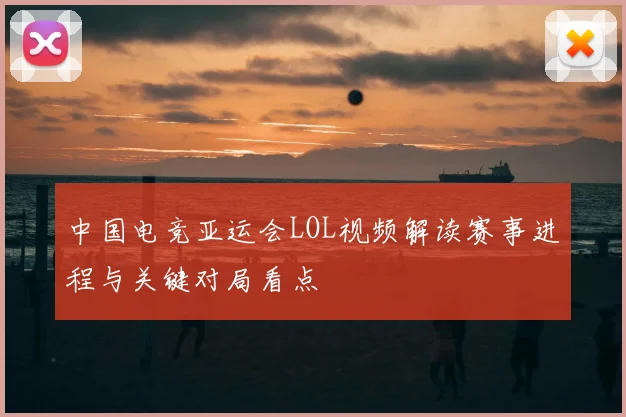 中国电竞亚运会LOL视频解读赛事进程与关键对局看点