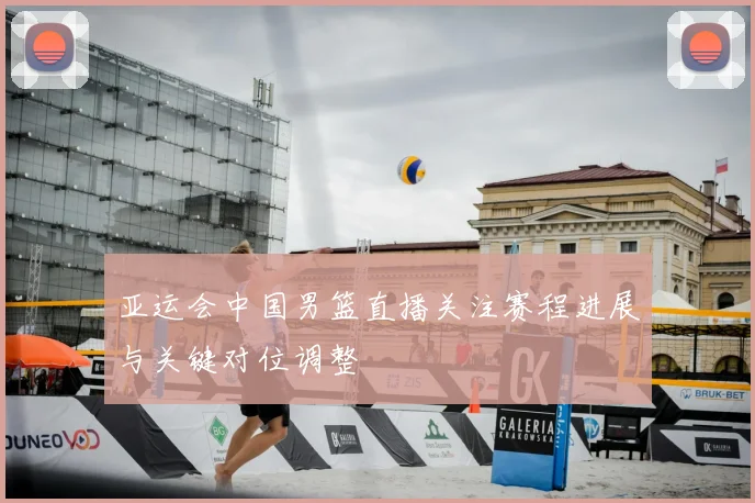 亚运会中国男篮直播关注赛程进展与关键对位调整