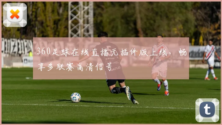 360足球在线直播无插件版上线，畅享多联赛高清信号