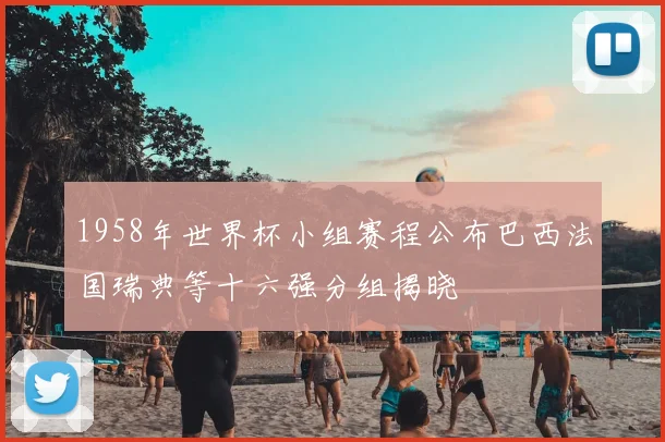 1958年世界杯小组赛程公布巴西法国瑞典等十六强分组揭晓