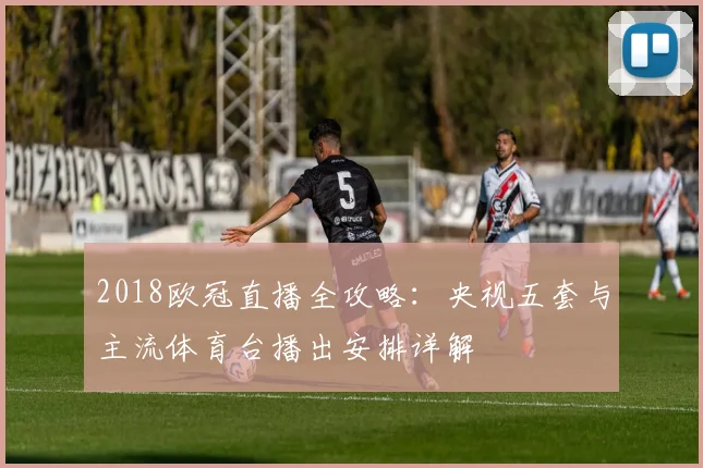 2018欧冠直播全攻略:央视五套与主流体育台播出安排详解