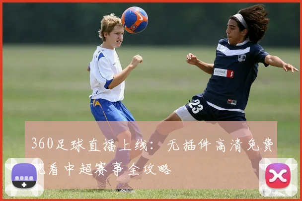 360足球直播上线：无插件高清免费观看中超赛事全攻略