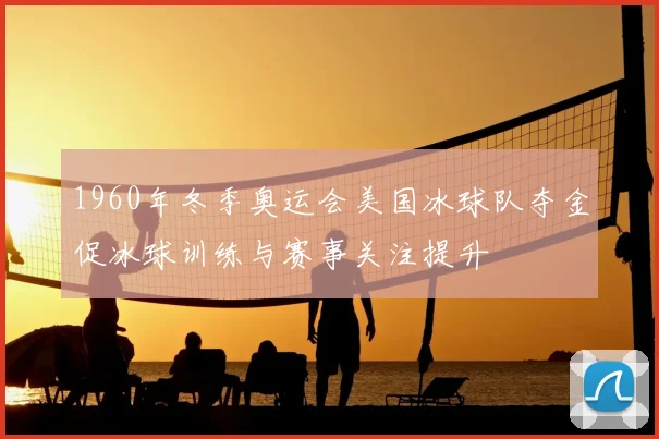 1960年冬季奥运会美国冰球队夺金促冰球训练与赛事关注提升